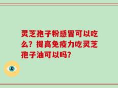 灵芝孢子粉感冒可以吃么？提高免疫力吃灵芝孢子油可以吗？