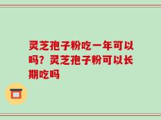 灵芝孢子粉吃一年可以吗？灵芝孢子粉可以长期吃吗