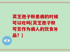 灵芝孢子粉患病的时候可以吃吗(灵芝孢子粉可否作为病人的饮食补品？)