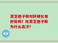 灵芝孢子粉对肝硬化有好处吗？吃灵芝孢子粉为什么出汗？