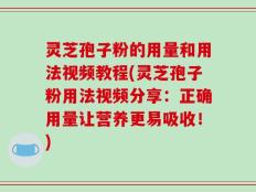 灵芝孢子粉的用量和用法视频教程(灵芝孢子粉用法视频分享：正确用量让营养更易吸收！)