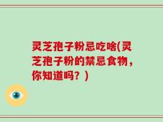 灵芝孢子粉忌吃啥(灵芝孢子粉的禁忌食物，你知道吗？)