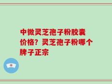 中微灵芝孢子粉胶囊 价格？灵芝孢子粉哪个牌子正宗