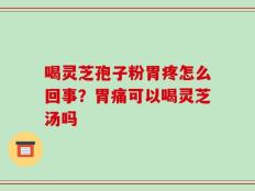 喝灵芝孢子粉胃疼怎么回事？胃痛可以喝灵芝汤吗