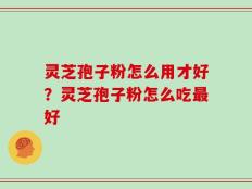 灵芝孢子粉怎么用才好？灵芝孢子粉怎么吃最好