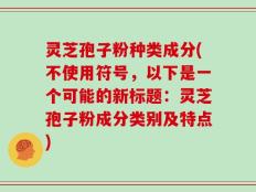 灵芝孢子粉种类成分(不使用符号，以下是一个可能的新标题：灵芝孢子粉成分类别及特点)