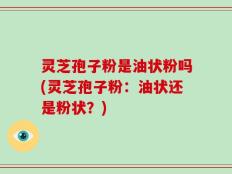 灵芝孢子粉是油状粉吗(灵芝孢子粉：油状还是粉状？)