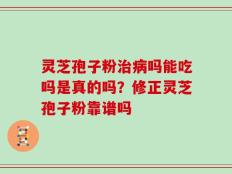 灵芝孢子粉治病吗能吃吗是真的吗？修正灵芝孢子粉靠谱吗