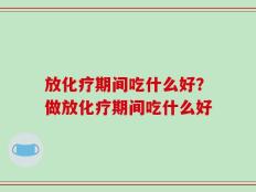 放化疗期间吃什么好？做放化疗期间吃什么好