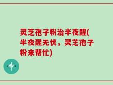 灵芝孢子粉治半夜醒(半夜醒无忧，灵芝孢子粉来帮忙)