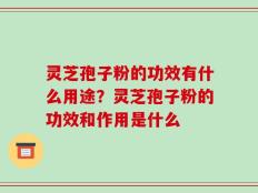灵芝孢子粉的功效有什么用途？灵芝孢子粉的功效和作用是什么