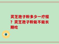 灵芝孢子粉多少一疗程？灵芝孢子粉能不能长期吃