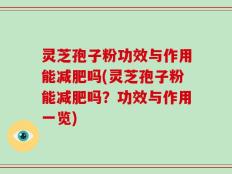 灵芝孢子粉功效与作用能减肥吗(灵芝孢子粉能减肥吗？功效与作用一览)
