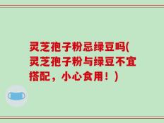 灵芝孢子粉忌绿豆吗(灵芝孢子粉与绿豆不宜搭配，小心食用！)