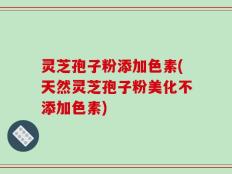 灵芝孢子粉添加色素(天然灵芝孢子粉美化不添加色素)
