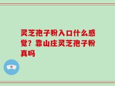 灵芝孢子粉入口什么感觉？靠山庄灵芝孢子粉真吗