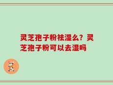 灵芝孢子粉祛湿么？灵芝孢子粉可以去湿吗
