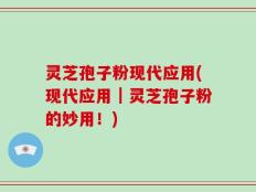灵芝孢子粉现代应用(现代应用｜灵芝孢子粉的妙用！)