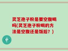 灵芝孢子粉是要空腹喝吗(灵芝孢子粉喝的方法是空腹还是饭后？)