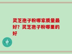 灵芝孢子粉哪家质量最好？灵芝孢子粉哪里的好