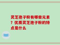 灵芝孢子粉有哪些元素？优质灵芝孢子粉的特点是什么
