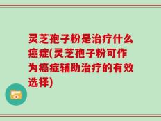 灵芝孢子粉是治疗什么癌症(灵芝孢子粉可作为癌症辅助治疗的有效选择)