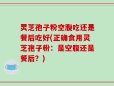 灵芝孢子粉空腹吃还是餐后吃好(正确食用灵芝孢子粉：是空腹还是餐后？)