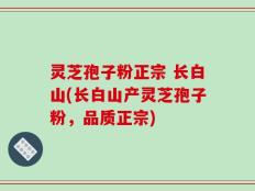 灵芝孢子粉正宗 长白山(长白山产灵芝孢子粉，品质正宗)