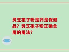 灵芝孢子粉是药是保健品？灵芝孢子粉正确食用的用法？