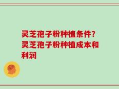 灵芝孢子粉种植条件？灵芝孢子粉种植成本和利润