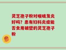 灵芝孢子粉对喉咙发炎好吗？患有妇科炎症能否食用破壁的灵芝孢子粉