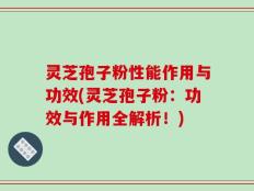 灵芝孢子粉性能作用与功效(灵芝孢子粉：功效与作用全解析！)