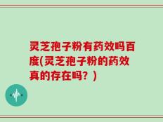 灵芝孢子粉有药效吗百度(灵芝孢子粉的药效真的存在吗？)