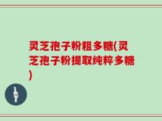 灵芝孢子粉粗多糖(灵芝孢子粉提取纯粹多糖)