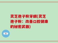 灵芝孢子粉牙龈(灵芝孢子粉：改善口腔健康的秘密武器)