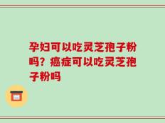 孕妇可以吃灵芝孢子粉吗？癌症可以吃灵芝孢子粉吗