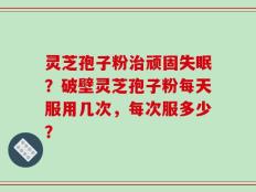 灵芝孢子粉治顽固失眠？破壁灵芝孢子粉每天服用几次，每次服多少？