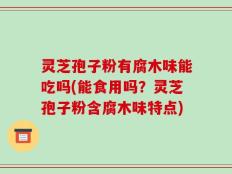 灵芝孢子粉有腐木味能吃吗(能食用吗？灵芝孢子粉含腐木味特点)