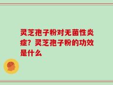 灵芝孢子粉对无菌性炎症？灵芝孢子粉的功效是什么