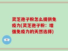 灵芝孢子粉怎么提供免疫力(灵芝孢子粉：增强免疫力的天然选择)