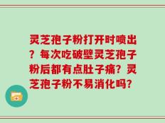 灵芝孢子粉打开时喷出？每次吃破壁灵芝孢子粉后都有点肚子痛？灵芝孢子粉不易消化吗？
