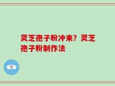 灵芝孢子粉冲来？灵芝孢子粉制作法
