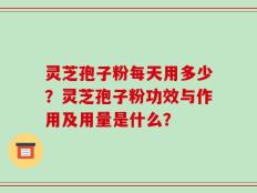 灵芝孢子粉每天用多少？灵芝孢子粉功效与作用及用量是什么？