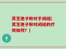 灵芝孢子粉对于闭经(灵芝孢子粉对闭经的疗效如何？)