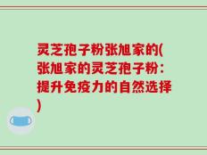 灵芝孢子粉张旭家的(张旭家的灵芝孢子粉：提升免疫力的自然选择)