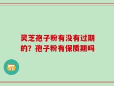 灵芝孢子粉有没有过期的？孢子粉有保质期吗