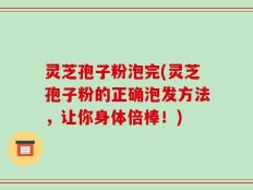 灵芝孢子粉泡完(灵芝孢子粉的正确泡发方法，让你身体倍棒！)