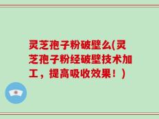 灵芝孢子粉破壁么(灵芝孢子粉经破壁技术加工，提高吸收效果！)