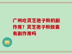 广州吃灵芝孢子粉的副作用？灵芝孢子粉胶囊有副作用吗