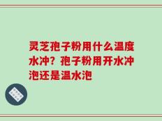 灵芝孢子粉用什么温度水冲？孢子粉用开水冲泡还是温水泡